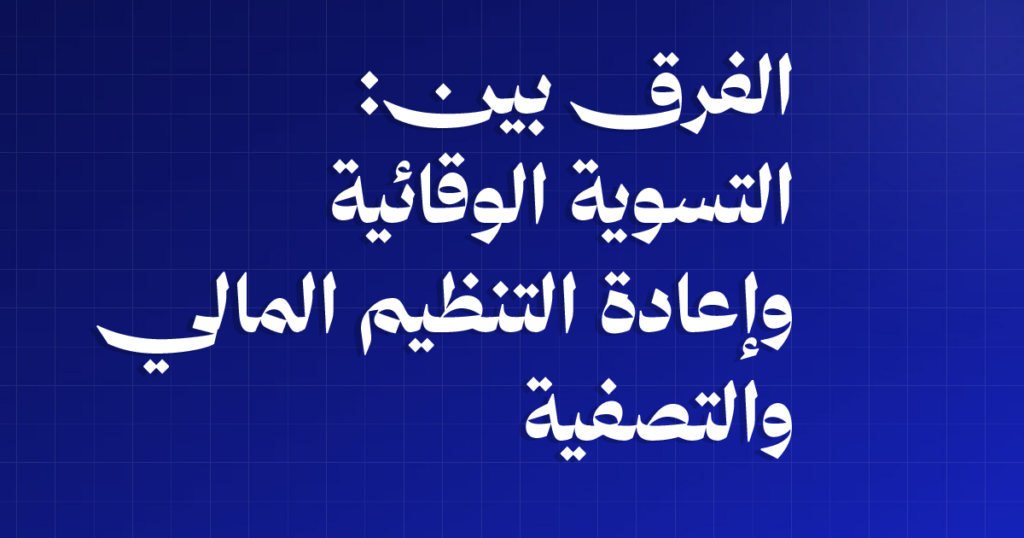أي إجراء يناسب حالتك؟ الفرق بين التسوية الوقائية وإعادة التنظيم المالي والتصفية